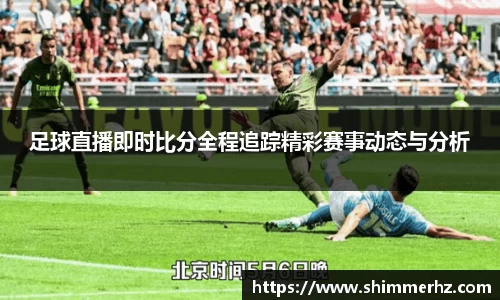 足球直播即时比分全程追踪精彩赛事动态与分析