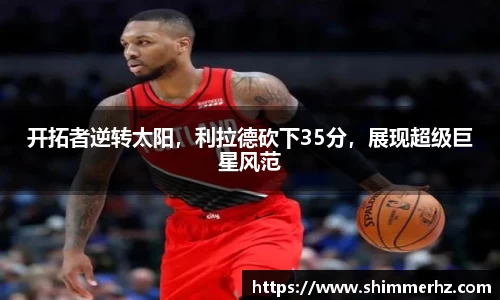 开拓者逆转太阳，利拉德砍下35分，展现超级巨星风范