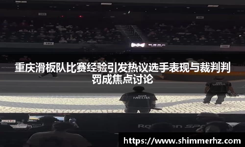 重庆滑板队比赛经验引发热议选手表现与裁判判罚成焦点讨论