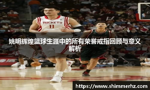 姚明辉煌篮球生涯中的所有荣誉戒指回顾与意义解析