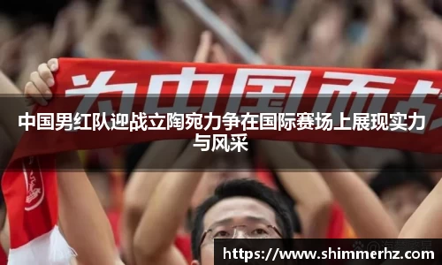 中国男红队迎战立陶宛力争在国际赛场上展现实力与风采