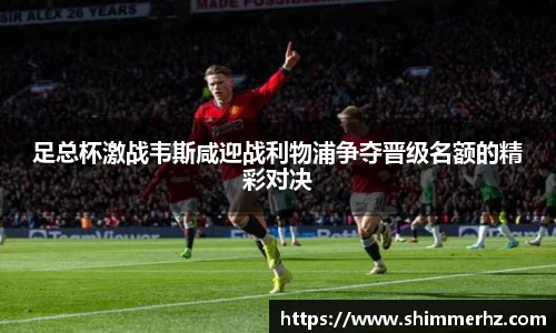 足总杯激战韦斯咸迎战利物浦争夺晋级名额的精彩对决