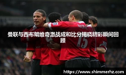 曼联与西布朗维奇激战成和比分揭晓精彩瞬间回顾